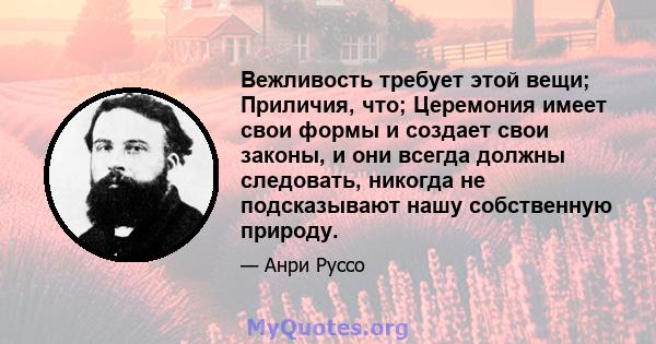 Вежливость требует этой вещи; Приличия, что; Церемония имеет свои формы и создает свои законы, и они всегда должны следовать, никогда не подсказывают нашу собственную природу.