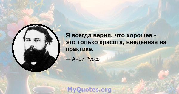 Я всегда верил, что хорошее - это только красота, введенная на практике.