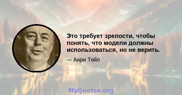 Это требует зрелости, чтобы понять, что модели должны использоваться, но не верить.