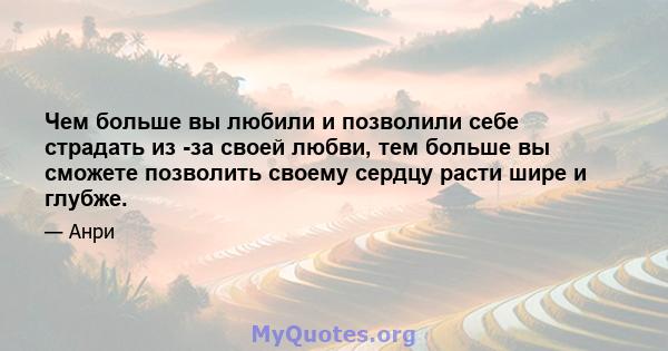 Чем больше вы любили и позволили себе страдать из -за своей любви, тем больше вы сможете позволить своему сердцу расти шире и глубже.