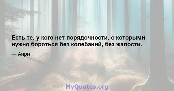 Есть те, у кого нет порядочности, с которыми нужно бороться без колебаний, без жалости.