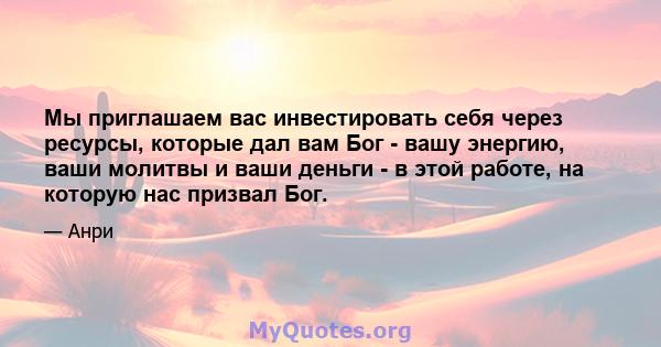 Мы приглашаем вас инвестировать себя через ресурсы, которые дал вам Бог - вашу энергию, ваши молитвы и ваши деньги - в этой работе, на которую нас призвал Бог.