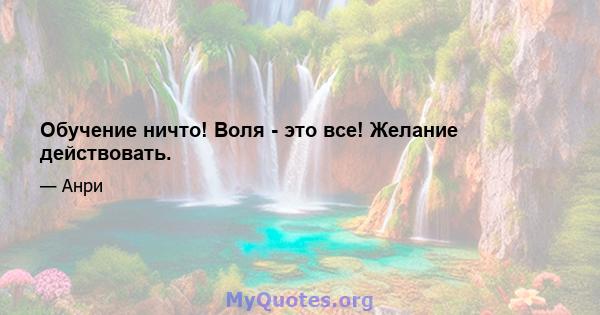 Обучение ничто! Воля - это все! Желание действовать.