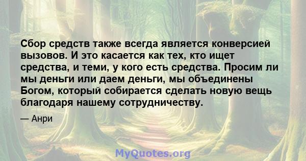 Сбор средств также всегда является конверсией вызовов. И это касается как тех, кто ищет средства, и теми, у кого есть средства. Просим ли мы деньги или даем деньги, мы объединены Богом, который собирается сделать новую