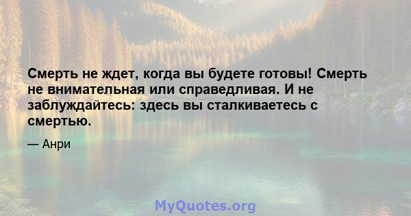 Смерть не ждет, когда вы будете готовы! Смерть не внимательная или справедливая. И не заблуждайтесь: здесь вы сталкиваетесь с смертью.