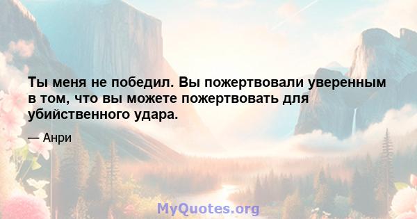 Ты меня не победил. Вы пожертвовали уверенным в том, что вы можете пожертвовать для убийственного удара.