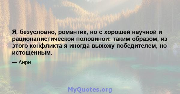 Я, безусловно, романтик, но с хорошей научной и рационалистической половиной: таким образом, из этого конфликта я иногда выхожу победителем, но истощенным.