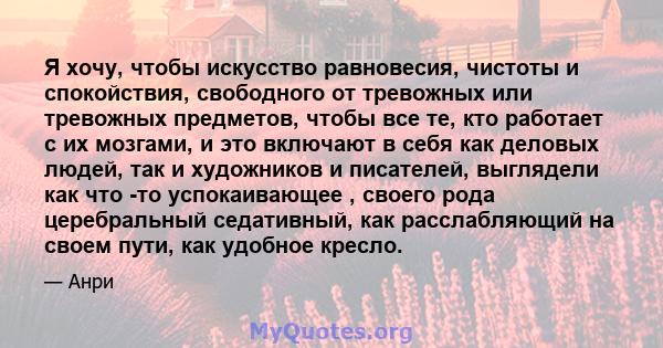 Я хочу, чтобы искусство равновесия, чистоты и спокойствия, свободного от тревожных или тревожных предметов, чтобы все те, кто работает с их мозгами, и это включают в себя как деловых людей, так и художников и писателей, 