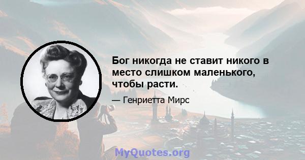 Бог никогда не ставит никого в место слишком маленького, чтобы расти.