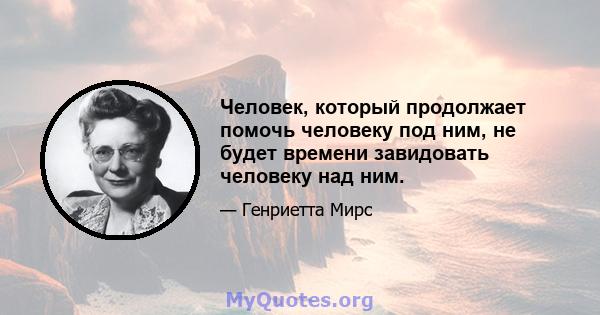 Человек, который продолжает помочь человеку под ним, не будет времени завидовать человеку над ним.