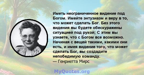 Иметь неограниченное видение под Богом. Имейте энтузиазм и веру в то, что может сделать Бог. Без этого видения вы будете обескуражены ситуацией под рукой; С этим вы узнаете, что с Богом все возможно. Начиная с вещей