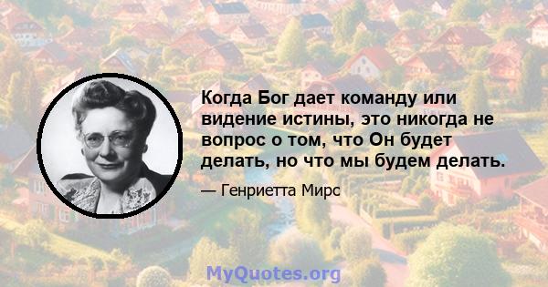 Когда Бог дает команду или видение истины, это никогда не вопрос о том, что Он будет делать, но что мы будем делать.