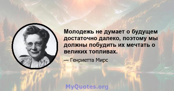 Молодежь не думает о будущем достаточно далеко, поэтому мы должны побудить их мечтать о великих топливах.