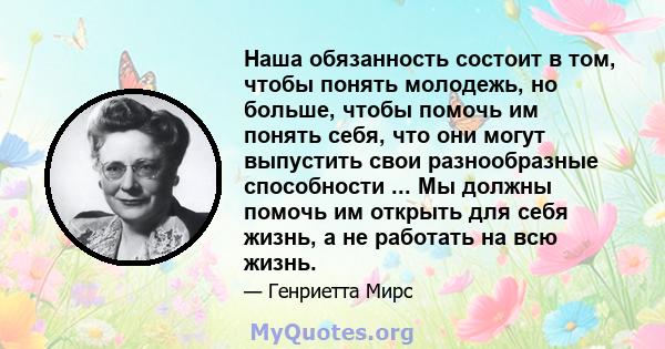 Наша обязанность состоит в том, чтобы понять молодежь, но больше, чтобы помочь им понять себя, что они могут выпустить свои разнообразные способности ... Мы должны помочь им открыть для себя жизнь, а не работать на всю