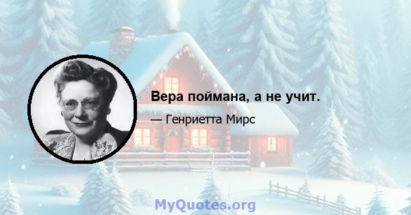 Вера поймана, а не учит.