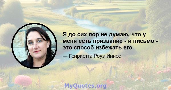 Я до сих пор не думаю, что у меня есть призвание - и письмо - это способ избежать его.