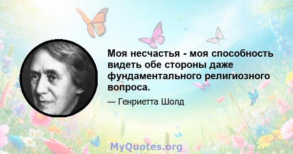 Моя несчастья - моя способность видеть обе стороны даже фундаментального религиозного вопроса.