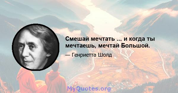 Смешай мечтать ... и когда ты мечтаешь, мечтай Большой.