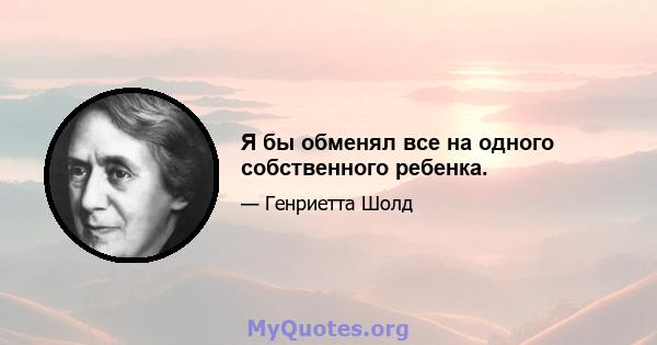 Я бы обменял все на одного собственного ребенка.