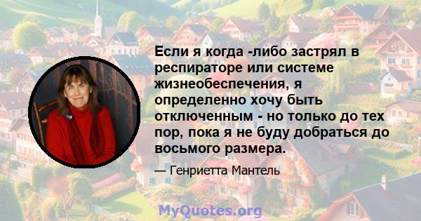 Если я когда -либо застрял в респираторе или системе жизнеобеспечения, я определенно хочу быть отключенным - но только до тех пор, пока я не буду добраться до восьмого размера.