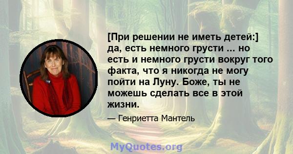 [При решении не иметь детей:] да, есть немного грусти ... но есть и немного грусти вокруг того факта, что я никогда не могу пойти на Луну. Боже, ты не можешь сделать все в этой жизни.