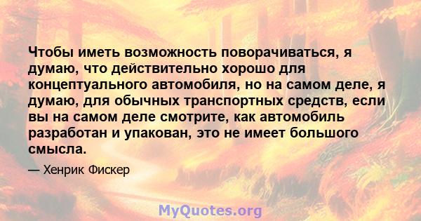 Чтобы иметь возможность поворачиваться, я думаю, что действительно хорошо для концептуального автомобиля, но на самом деле, я думаю, для обычных транспортных средств, если вы на самом деле смотрите, как автомобиль