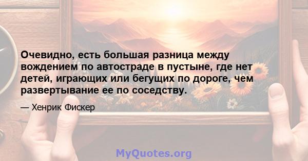 Очевидно, есть большая разница между вождением по автостраде в пустыне, где нет детей, играющих или бегущих по дороге, чем развертывание ее по соседству.