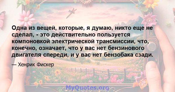 Одна из вещей, которые, я думаю, никто еще не сделал, - это действительно пользуется компоновкой электрической трансмиссии, что, конечно, означает, что у вас нет бензинового двигателя спереди, и у вас нет бензобака