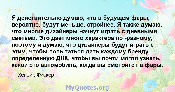 Я действительно думаю, что в будущем фары, вероятно, будут меньше, стройнее. Я также думаю, что многие дизайнеры начнут играть с дневными светами. Это дает много характера по -разному, поэтому я думаю, что дизайнеры