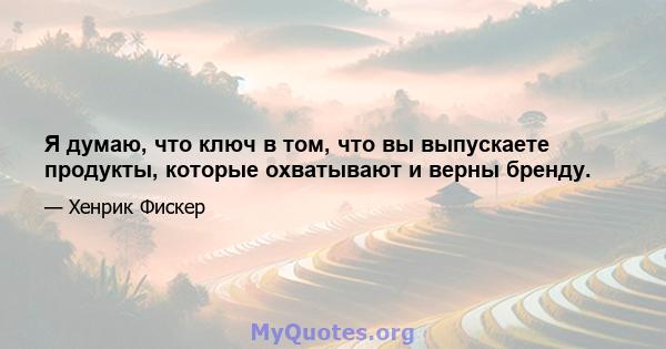 Я думаю, что ключ в том, что вы выпускаете продукты, которые охватывают и верны бренду.