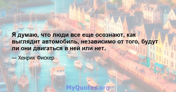 Я думаю, что люди все еще осознают, как выглядит автомобиль, независимо от того, будут ли они двигаться в ней или нет.