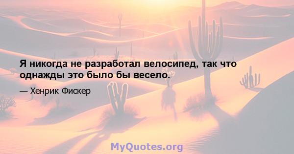 Я никогда не разработал велосипед, так что однажды это было бы весело.