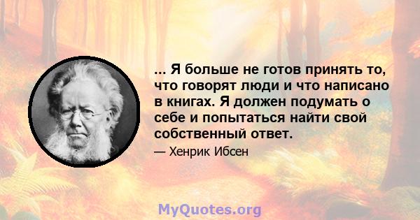 ... Я больше не готов принять то, что говорят люди и что написано в книгах. Я должен подумать о себе и попытаться найти свой собственный ответ.