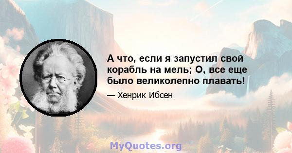 А что, если я запустил свой корабль на мель; О, все еще было великолепно плавать!