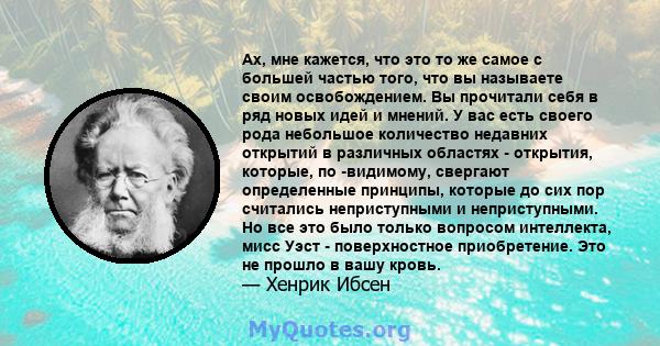 Ах, мне кажется, что это то же самое с большей частью того, что вы называете своим освобождением. Вы прочитали себя в ряд новых идей и мнений. У вас есть своего рода небольшое количество недавних открытий в различных