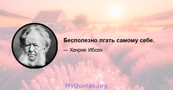 Бесполезно лгать самому себе.