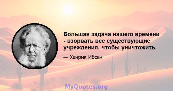 Большая задача нашего времени - взорвать все существующие учреждения, чтобы уничтожить.