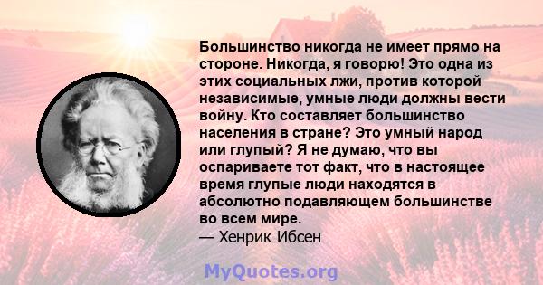 Большинство никогда не имеет прямо на стороне. Никогда, я говорю! Это одна из этих социальных лжи, против которой независимые, умные люди должны вести войну. Кто составляет большинство населения в стране? Это умный