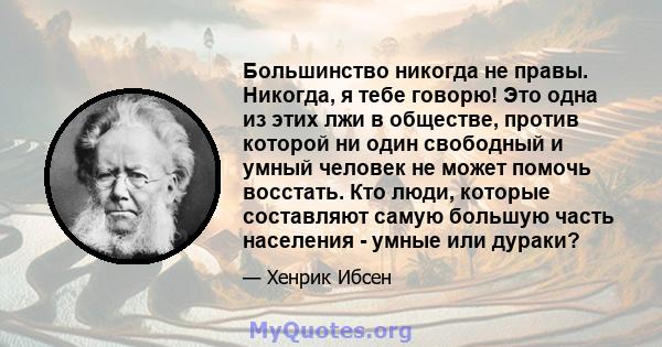 Большинство никогда не правы. Никогда, я тебе говорю! Это одна из этих лжи в обществе, против которой ни один свободный и умный человек не может помочь восстать. Кто люди, которые составляют самую большую часть