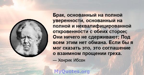 Брак, основанный на полной уверенности, основанный на полной и неквалифицированной откровенности с обеих сторон; Они ничего не сдерживают; Под всем этим нет обмана. Если бы я мог сказать это, это соглашение о взаимном