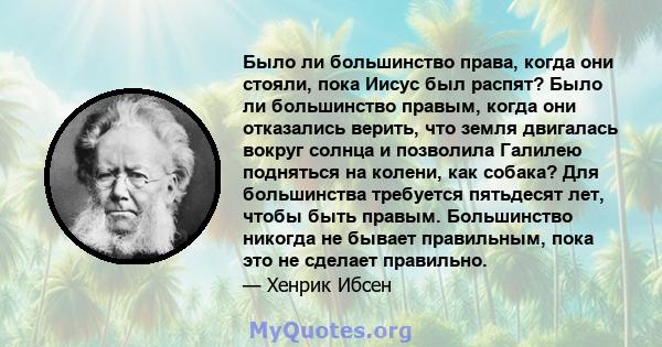 Было ли большинство права, когда они стояли, пока Иисус был распят? Было ли большинство правым, когда они отказались верить, что земля двигалась вокруг солнца и позволила Галилею подняться на колени, как собака? Для