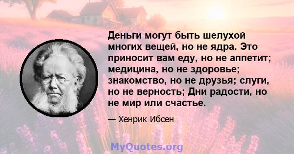 Деньги могут быть шелухой многих вещей, но не ядра. Это приносит вам еду, но не аппетит; медицина, но не здоровье; знакомство, но не друзья; слуги, но не верность; Дни радости, но не мир или счастье.