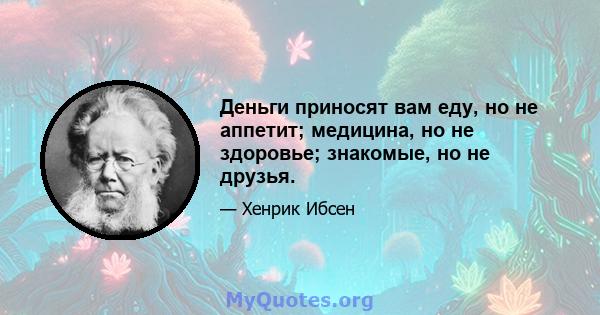 Деньги приносят вам еду, но не аппетит; медицина, но не здоровье; знакомые, но не друзья.