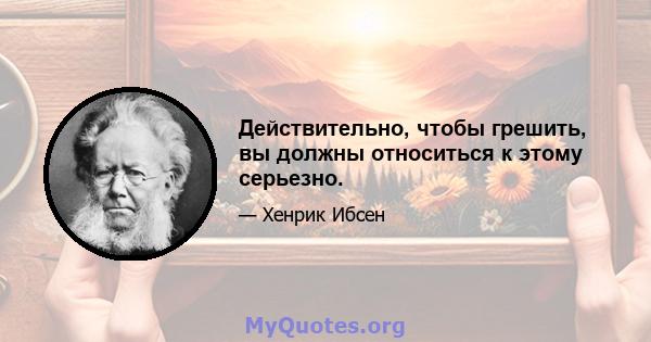 Действительно, чтобы грешить, вы должны относиться к этому серьезно.