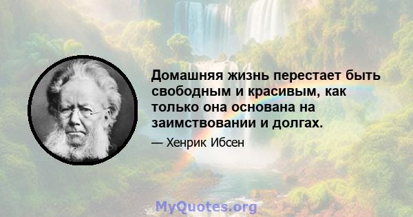 Домашняя жизнь перестает быть свободным и красивым, как только она основана на заимствовании и долгах.