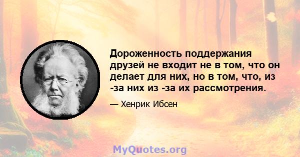 Дороженность поддержания друзей не входит не в том, что он делает для них, но в том, что, из -за них из -за их рассмотрения.