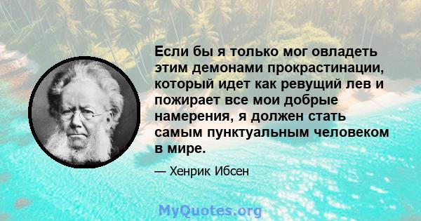 Если бы я только мог овладеть этим демонами прокрастинации, который идет как ревущий лев и пожирает все мои добрые намерения, я должен стать самым пунктуальным человеком в мире.