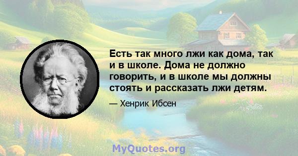 Есть так много лжи как дома, так и в школе. Дома не должно говорить, и в школе мы должны стоять и рассказать лжи детям.