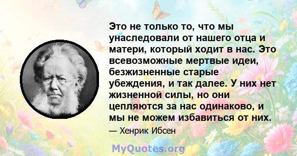 Это не только то, что мы унаследовали от нашего отца и матери, который ходит в нас. Это всевозможные мертвые идеи, безжизненные старые убеждения, и так далее. У них нет жизненной силы, но они цепляются за нас одинаково, 