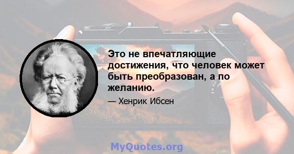 Это не впечатляющие достижения, что человек может быть преобразован, а по желанию.